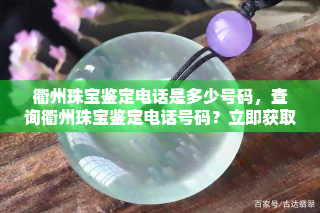 衢州珠宝鉴定电话是多少号码，查询衢州珠宝鉴定电话号码？立即获取！