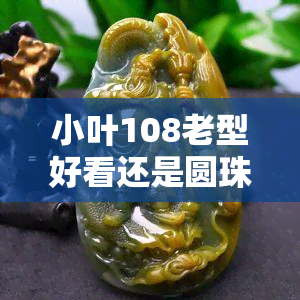 小叶108老型好看还是圆珠好，选择纠结？比较一下：小叶108老型和圆珠哪款更好看？