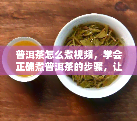 普洱茶怎么煮视频，学会正确煮普洱茶的步骤，让你轻松品尝到醇厚口感！