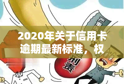 2020年关于信用卡逾期最新标准，权威发布：2020年信用卡逾期最新标准解读