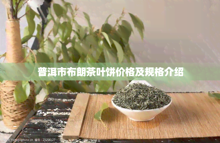 普洱市布朗茶叶饼价格及规格介绍