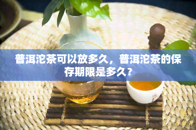 普洱沱茶可以放多久，普洱沱茶的保存期限是多久？