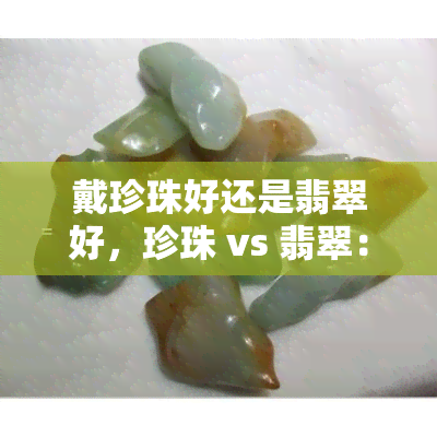 戴珍珠好还是翡翠好，珍珠 vs 翡翠：如何选择最适合你的珠宝首饰？