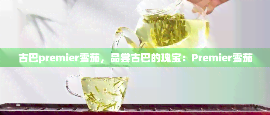 古巴premier雪茄，品尝古巴的瑰宝：Premier雪茄