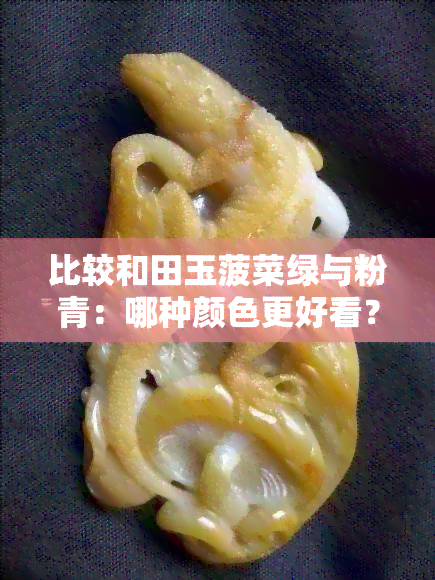 比较和田玉菠菜绿与粉青：哪种颜色更好看？