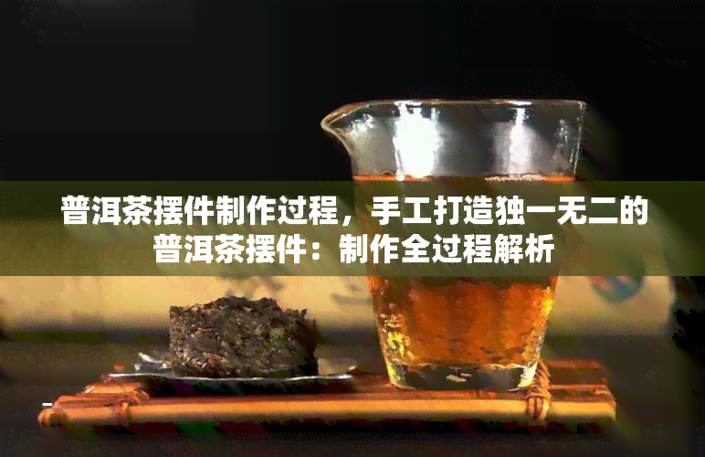 普洱茶摆件制作过程，手工打造独一无二的普洱茶摆件：制作全过程解析