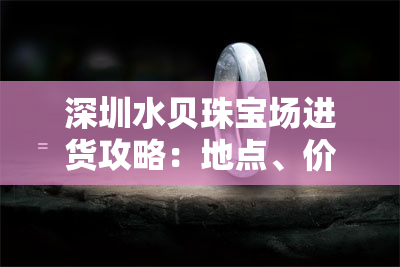 深圳水贝珠宝场进货攻略：地点、价格全揭秘！