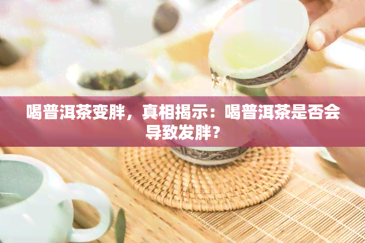 喝普洱茶变胖，真相揭示：喝普洱茶是否会导致发胖？