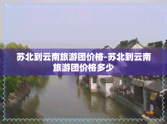 苏北到云南旅游团价格-苏北到云南旅游团价格多少