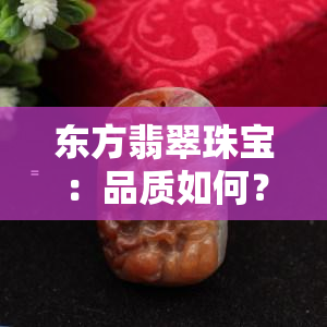 东方翡翠珠宝：品质如何？上有评价吗？附图片对比