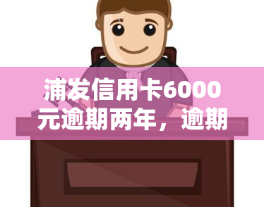 浦发信用卡6000元逾期两年，逾期两年，浦发信用卡欠款达6000元，该如何处理？