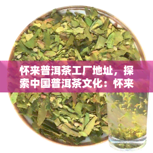 怀来普洱茶工厂地址，探索中国普洱茶文化：怀来普洱茶工厂地址及参观攻略