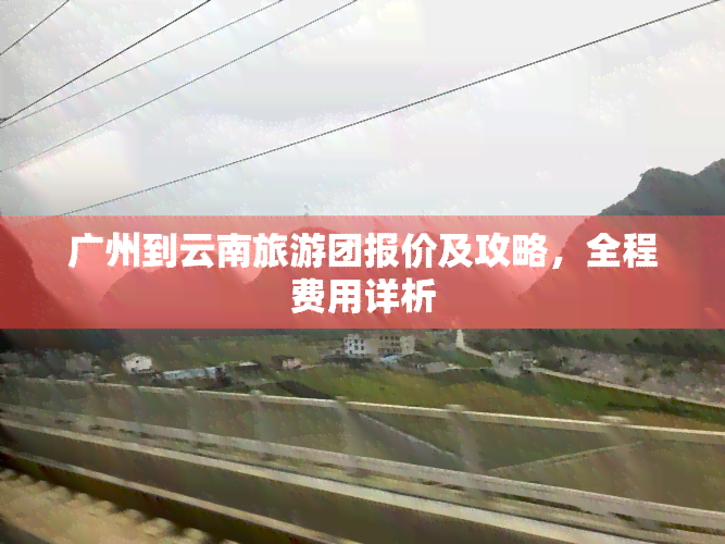 广州到云南旅游团报价及攻略，全程费用详析