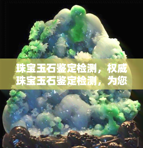 珠宝玉石鉴定检测，权威珠宝玉石鉴定检测，为您提供专业服务！