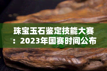 珠宝玉石鉴定技能大赛：2023年国赛时间公布