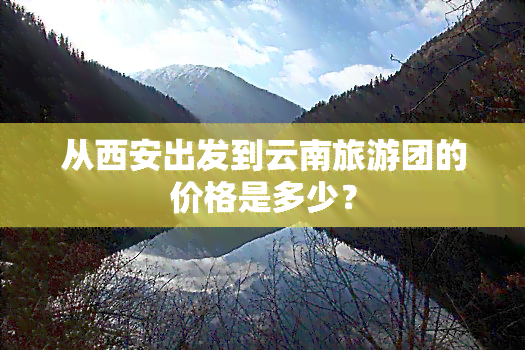 从西安出发到云南旅游团的价格是多少？