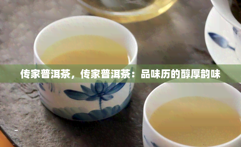 传家普洱茶，传家普洱茶：品味历的醇厚韵味