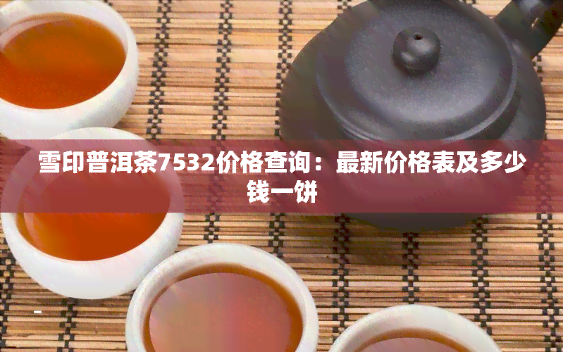 雪印普洱茶7532价格查询：最新价格表及多少钱一饼