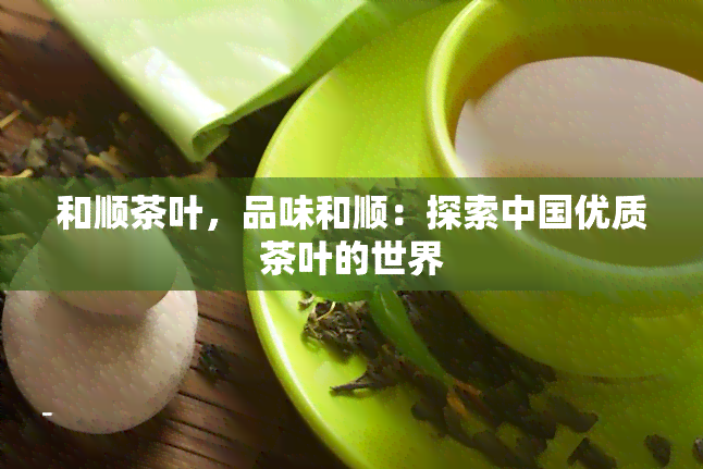 和顺茶叶，品味和顺：探索中国优质茶叶的世界