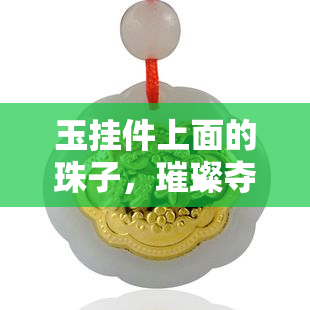 玉挂件上面的珠子，璀璨夺目：玉挂件上精致珠子的魅力探究