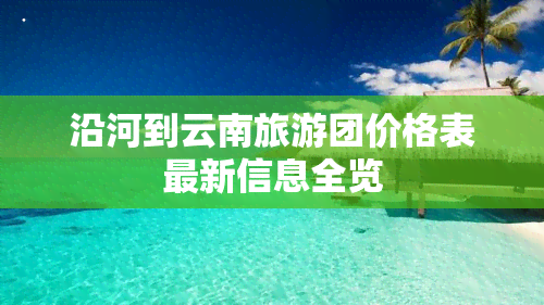 沿河到云南旅游团价格表最新信息全览