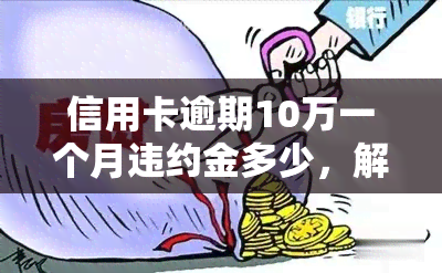 信用卡逾期10万一个月违约金多少，解答疑惑：信用卡逾期10万，一个月需要支付多少违约金？