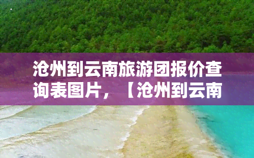 沧州到云南旅游团报价查询表图片，【沧州到云南旅游团报价】查询表图片一览