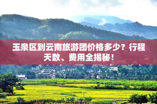 玉泉区到云南旅游团价格多少？行程天数、费用全揭秘！