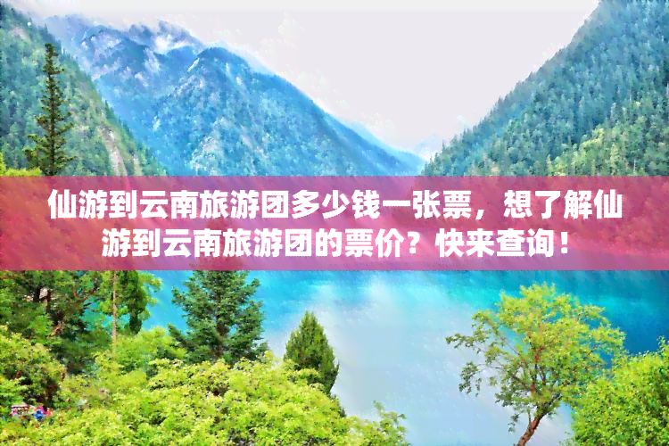 仙游到云南旅游团多少钱一张票，想了解仙游到云南旅游团的票价？快来查询！