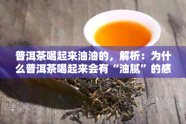 普洱茶喝起来油油的，解析：为什么普洱茶喝起来会有“油腻”的感觉？