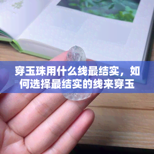 穿玉珠用什么线最结实，如何选择最结实的线来穿玉珠？