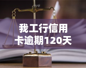 我工行信用卡逾期120天他们说要起诉我，工行信用卡逾期120天，银行表示将采取法律行动