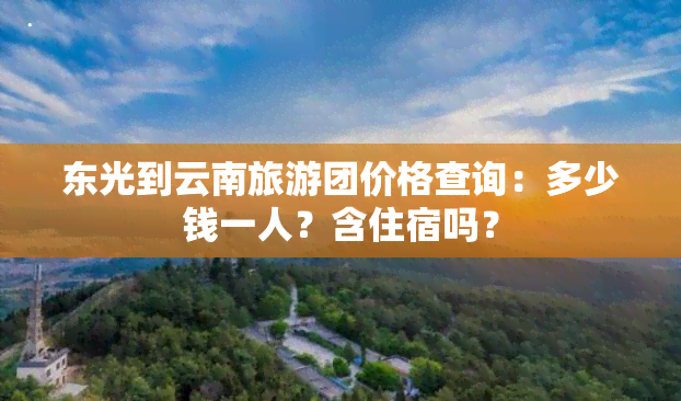 东光到云南旅游团价格查询：多少钱一人？含住宿吗？