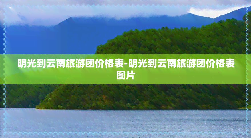 明光到云南旅游团价格表-明光到云南旅游团价格表图片