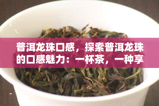 普洱龙珠口感，探索普洱龙珠的口感魅力：一杯茶，一种享受