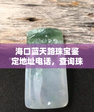 海口蓝天路珠宝鉴定地址电话，查询珠宝真伪？海口蓝天路珠宝鉴定地址及电话全在这里！