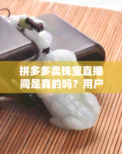 拼多多卖珠宝直播间是真的吗？用户分享购物体验与心得