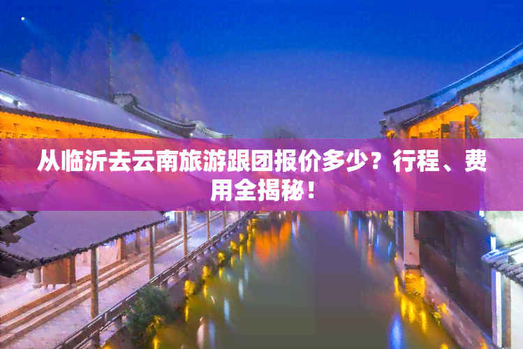 从临沂去云南旅游跟团报价多少？行程、费用全揭秘！