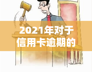 2021年对于信用卡逾期的处理，2021年信用卡逾期处理政策解读与应对策略