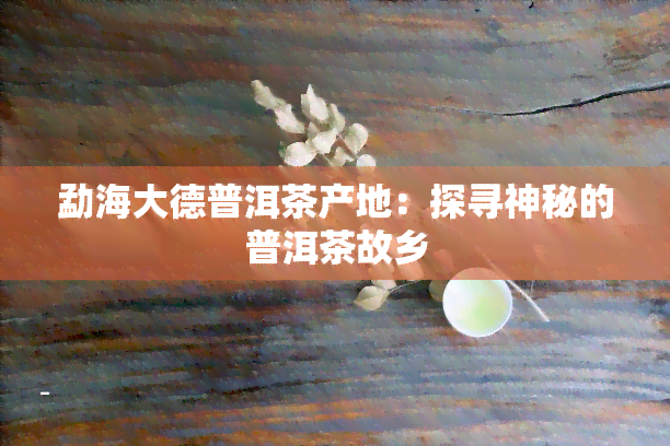 勐海大德普洱茶产地：探寻神秘的普洱茶故乡