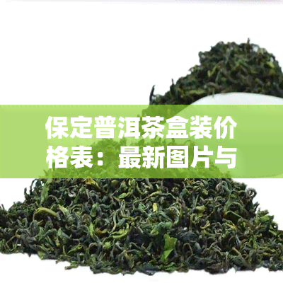 保定普洱茶盒装价格表：最新图片与详细信息