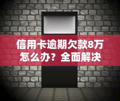 信用卡逾期欠款8万怎么办？全面解决方案及处理步骤