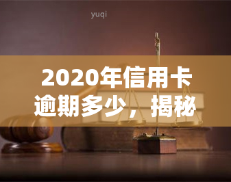 2020年信用卡逾期多少，揭秘：2020年信用卡逾期情况大曝光！