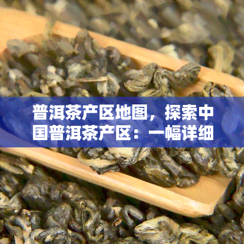 普洱茶产区地图，探索中国普洱茶产区：一幅详细的地图指南