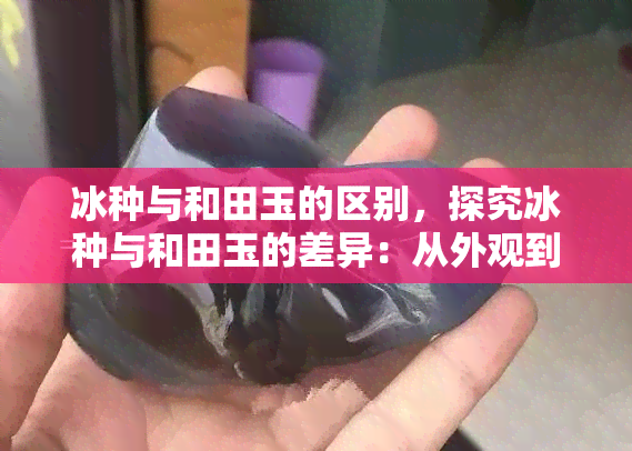 冰种与和田玉的区别，探究冰种与和田玉的差异：从外观到内在特质的全面比较