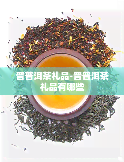 晋普洱茶礼品-晋普洱茶礼品有哪些