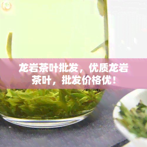 龙岩茶叶批发，优质龙岩茶叶，批发价格优！