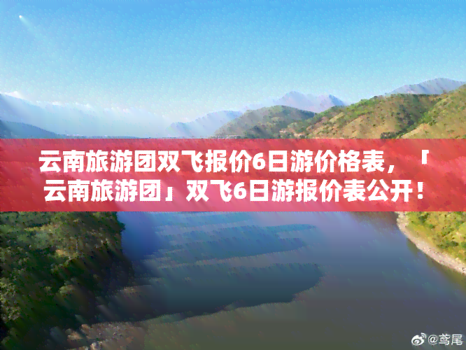 云南旅游团双飞报价6日游价格表，「云南旅游团」双飞6日游报价表公开！