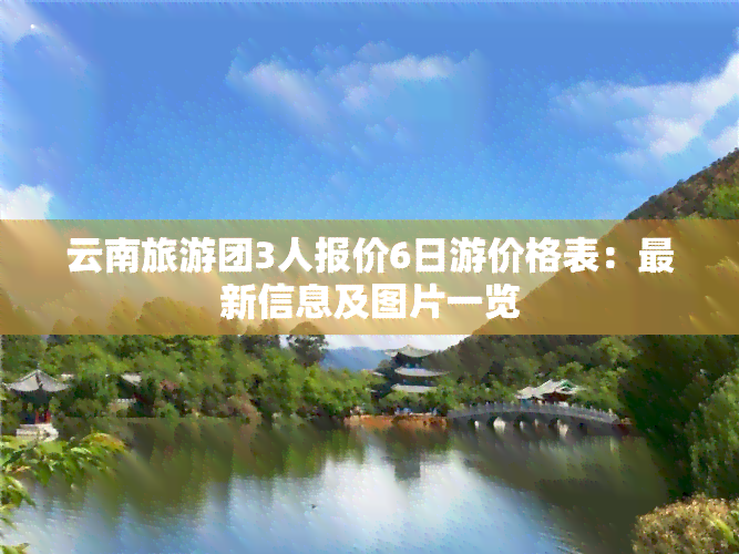 云南旅游团3人报价6日游价格表：最新信息及图片一览