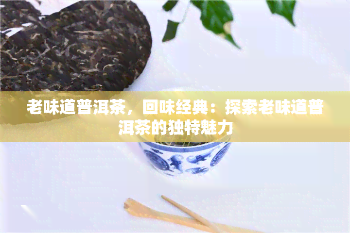 老味道普洱茶，回味经典：探索老味道普洱茶的独特魅力